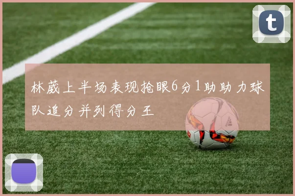 林葳上半场表现抢眼6分1助助力球队追分并列得分王