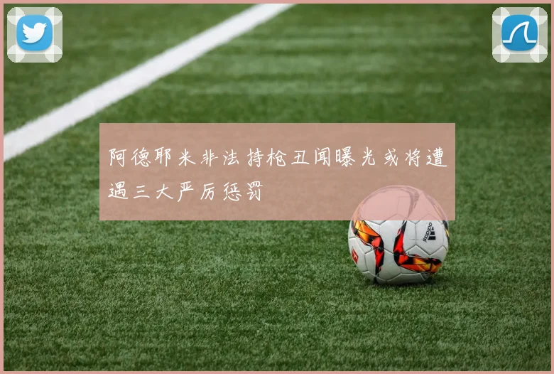阿德耶米非法持枪丑闻曝光或将遭遇三大严厉惩罚