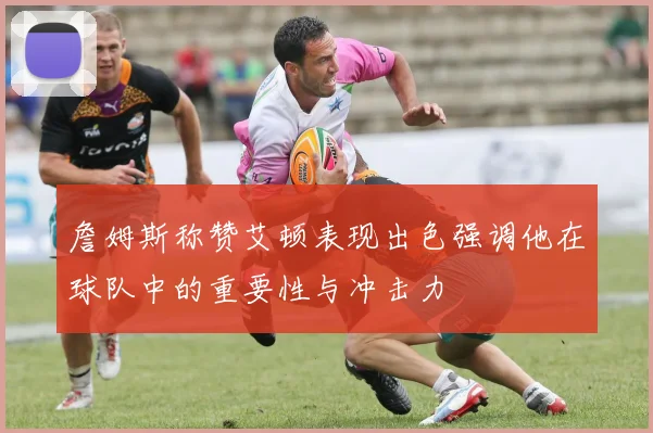 詹姆斯称赞艾顿表现出色强调他在球队中的重要性与冲击力