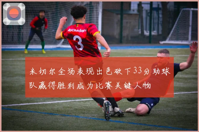 米切尔全场表现出色砍下33分助球队赢得胜利成为比赛关键人物