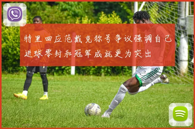 特里回应范戴克称号争议强调自己进球零封和冠军成就更为突出
