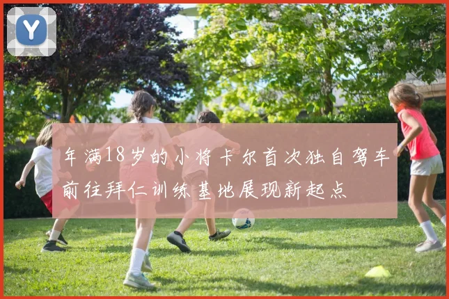 年满18岁的小将卡尔首次独自驾车前往拜仁训练基地展现新起点