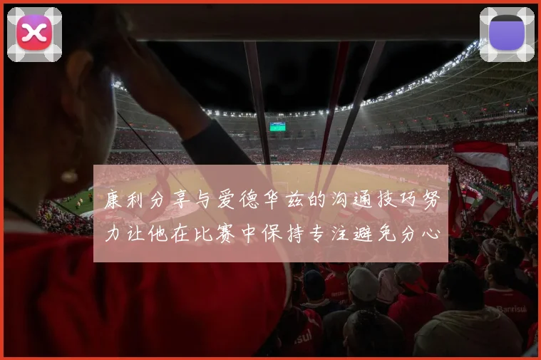 康利分享与爱德华兹的沟通技巧努力让他在比赛中保持专注避免分心