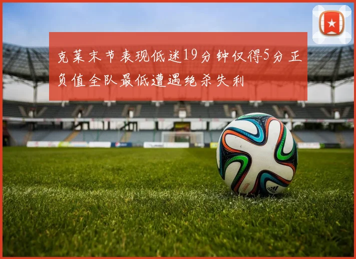 克莱末节表现低迷19分钟仅得5分正负值全队最低遭遇绝杀失利