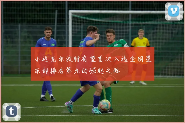 小迈克尔波特有望首次入选全明星东部排名第九的崛起之路