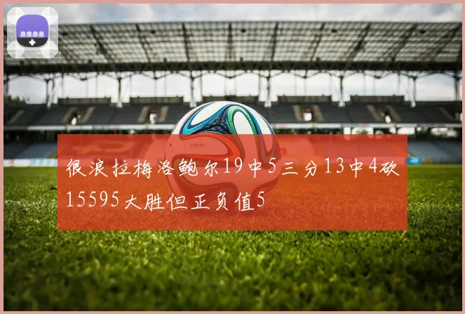 很浪拉梅洛鲍尔19中5三分13中4砍15595大胜但正负值5