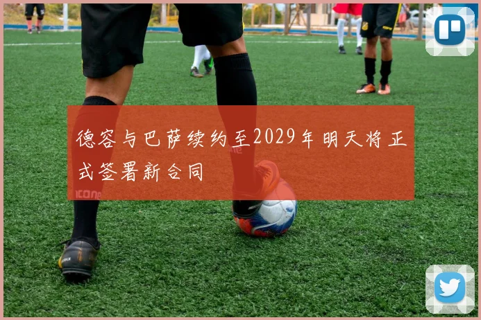 德容与巴萨续约至2029年明天将正式签署新合同