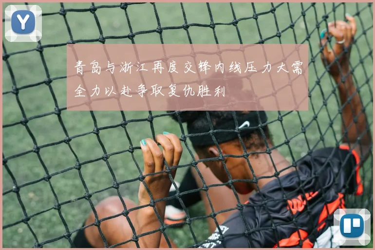 青岛与浙江再度交锋内线压力大需全力以赴争取复仇胜利