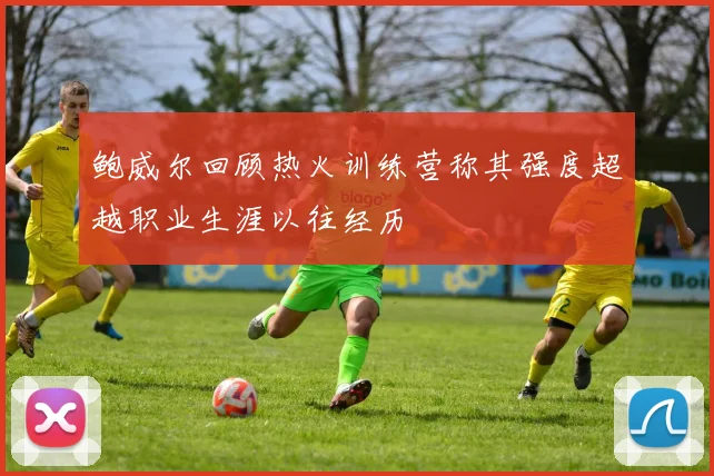 鲍威尔回顾热火训练营称其强度超越职业生涯以往经历