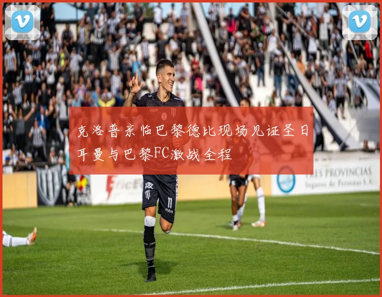 克洛普亲临巴黎德比现场见证圣日耳曼与巴黎FC激战全程