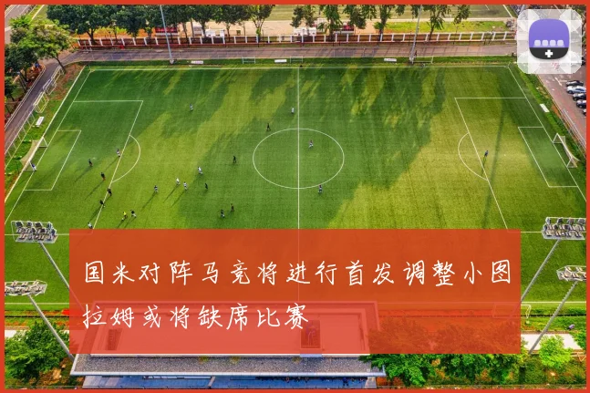 国米对阵马竞将进行首发调整小图拉姆或将缺席比赛