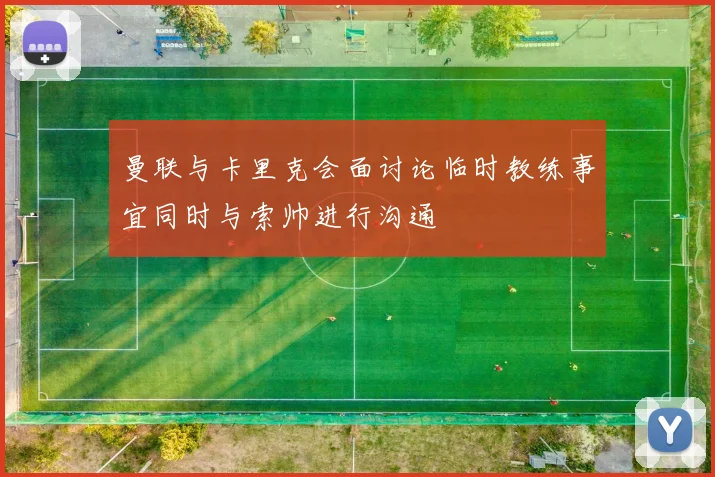 曼联与卡里克会面讨论临时教练事宜同时与索帅进行沟通