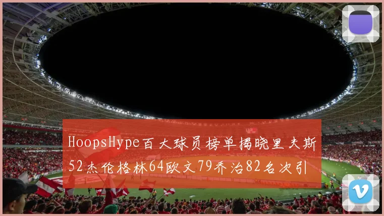 HoopsHype百大球员榜单揭晓里夫斯52杰伦格林64欧文79乔治82名次引关注