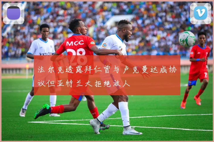 法尔克透露拜仁曾与卢克曼达成协议但亚特兰大拒绝放人
