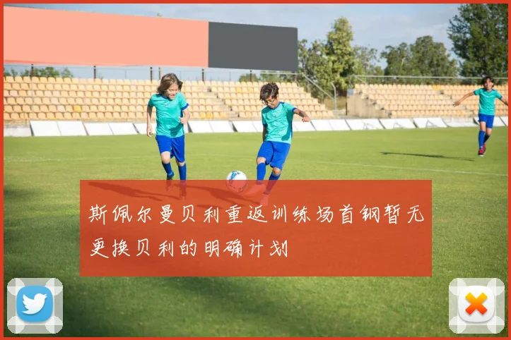 斯佩尔曼贝利重返训练场首钢暂无更换贝利的明确计划