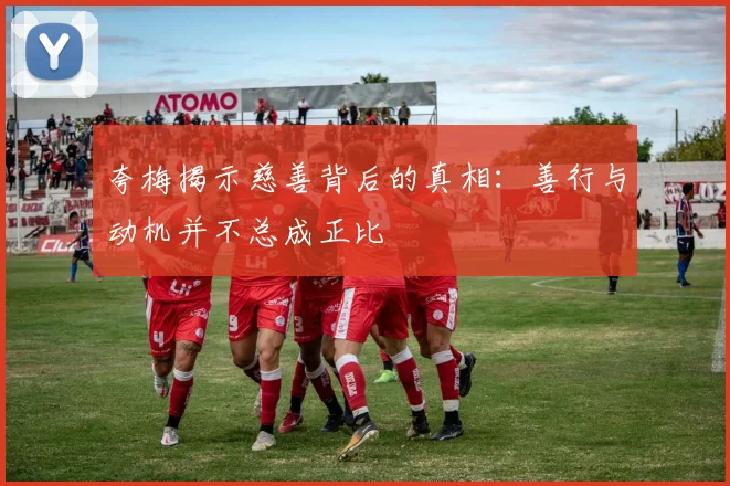 夸梅揭示慈善背后的真相：善行与动机并不总成正比