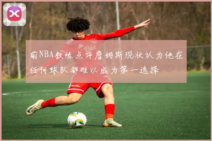 前NBA教练点评詹姆斯现状认为他在任何球队都难以成为第一选择