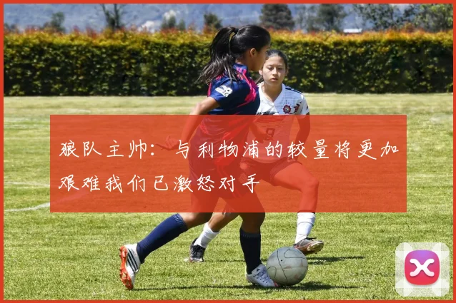 狼队主帅：与利物浦的较量将更加艰难我们已激怒对手