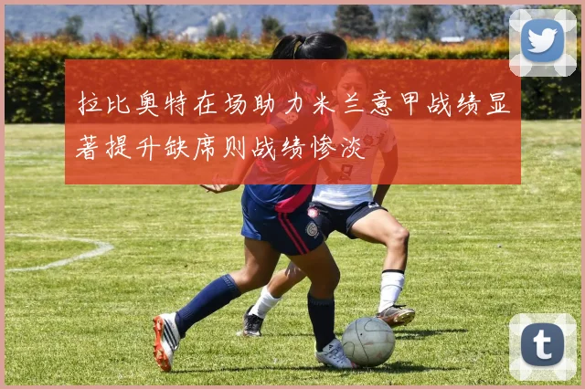 拉比奥特在场助力米兰意甲战绩显著提升缺席则战绩惨淡