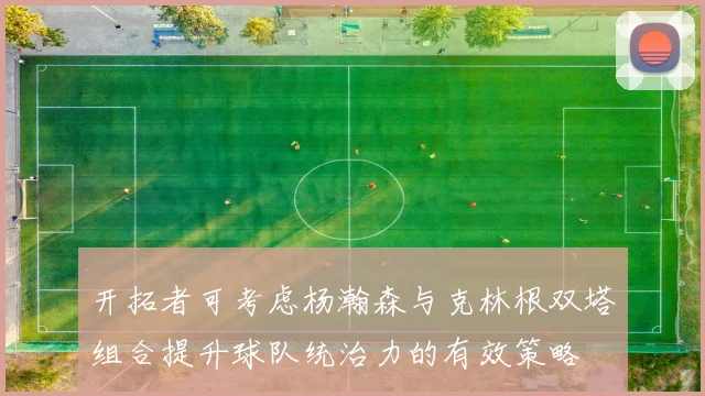 开拓者可考虑杨瀚森与克林根双塔组合提升球队统治力的有效策略