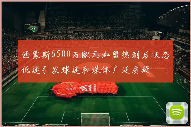 西蒙斯6500万欧元加盟热刺后状态低迷引发球迷和媒体广泛质疑