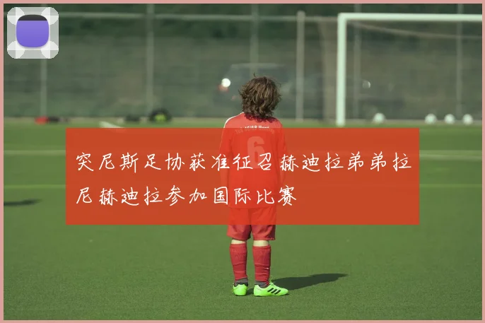 突尼斯足协获准征召赫迪拉弟弟拉尼赫迪拉参加国际比赛