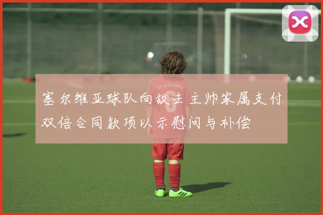 塞尔维亚球队向故去主帅家属支付双倍合同款项以示慰问与补偿