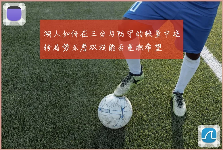 湖人如何在三分与防守的较量中逆转局势东詹双核能否重燃希望