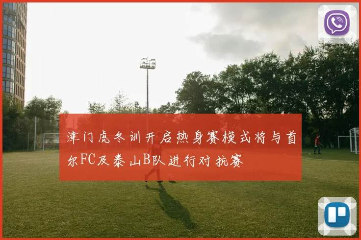 津门虎冬训开启热身赛模式将与首尔FC及泰山B队进行对抗赛