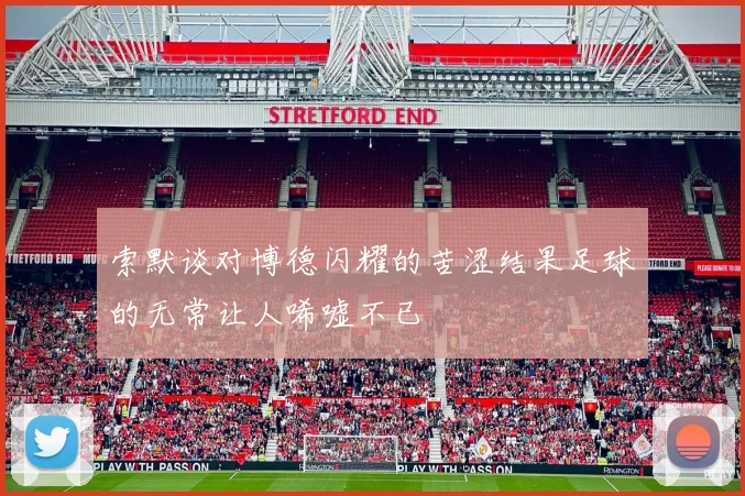 索默谈对博德闪耀的苦涩结果足球的无常让人唏嘘不已
