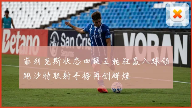 菲利克斯状态回暖五轮狂轰八球领跑沙特联射手榜再创辉煌