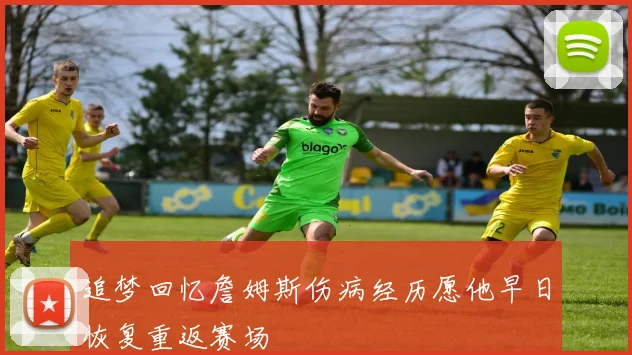 追梦回忆詹姆斯伤病经历愿他早日恢复重返赛场