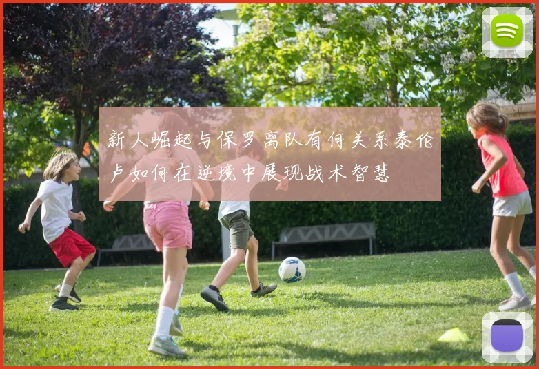 新人崛起与保罗离队有何关系泰伦卢如何在逆境中展现战术智慧