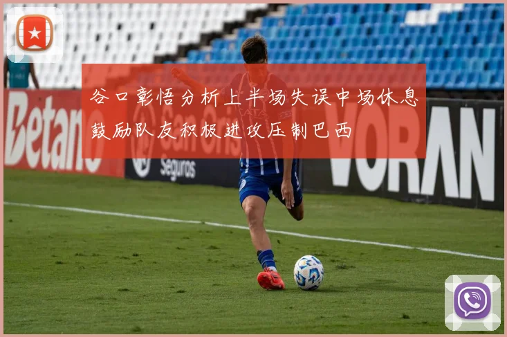 谷口彰悟分析上半场失误中场休息鼓励队友积极进攻压制巴西