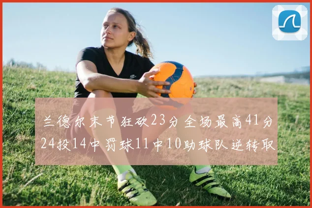 兰德尔末节狂砍23分全场最高41分24投14中罚球11中10助球队逆转取胜