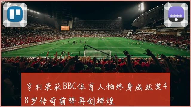 亨利荣获BBC体育人物终身成就奖48岁传奇前锋再创辉煌