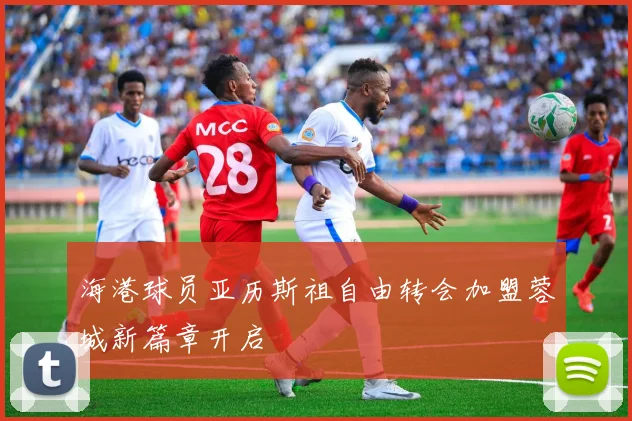 海港球员亚历斯祖自由转会加盟蓉城新篇章开启