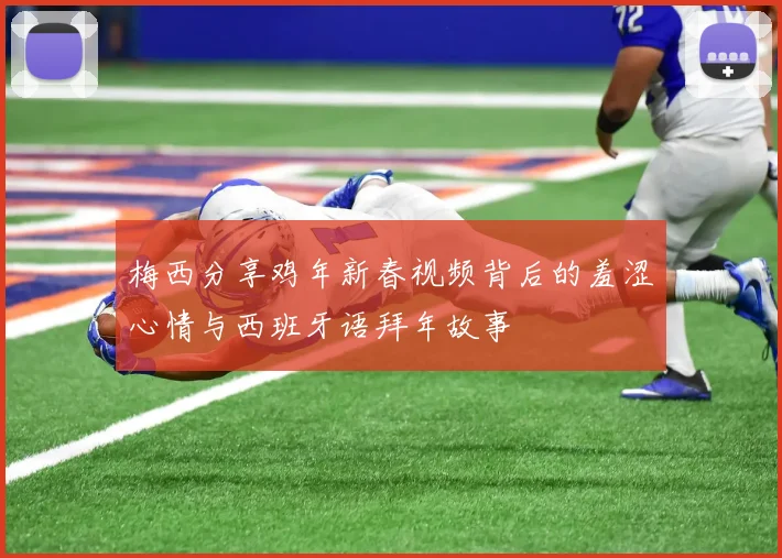 梅西分享鸡年新春视频背后的羞涩心情与西班牙语拜年故事