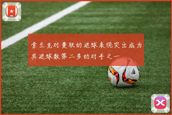 索兰克对曼联的进球表现突出成为其进球数第二多的对手之一