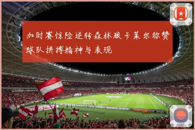 加时赛惊险逆转森林狼卡莱尔称赞球队拼搏精神与表现