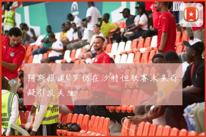阿斯报道C罗仍在沙特但联赛未来存疑引发关注