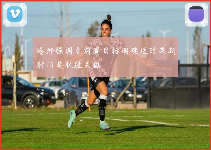 塔帅强调季前赛目标明确适时果断射门是取胜关键