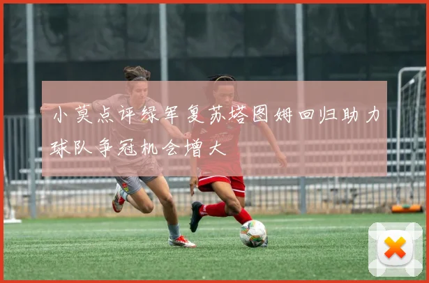 小莫点评绿军复苏塔图姆回归助力球队争冠机会增大