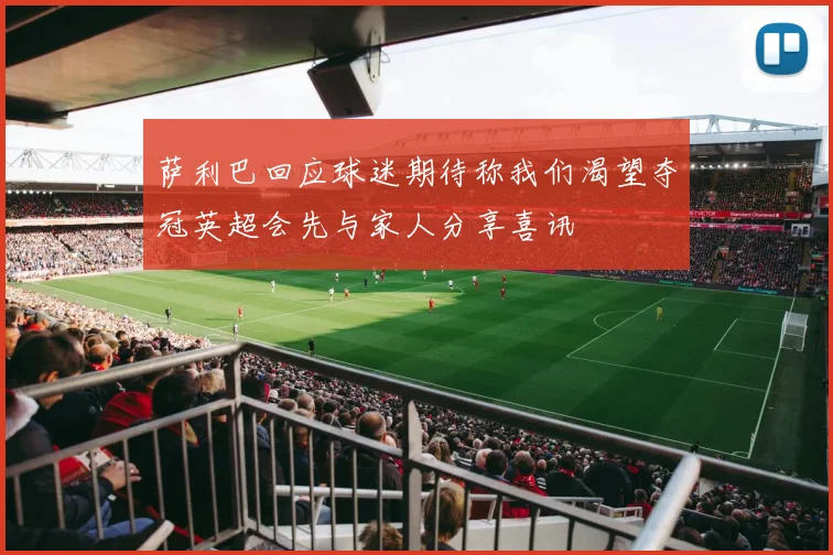 萨利巴回应球迷期待称我们渴望夺冠英超会先与家人分享喜讯