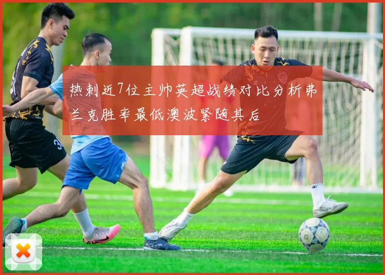 热刺近7位主帅英超战绩对比分析弗兰克胜率最低澳波紧随其后