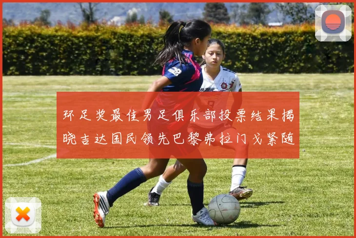 环足奖最佳男足俱乐部投票结果揭晓吉达国民领先巴黎弗拉门戈紧随其后