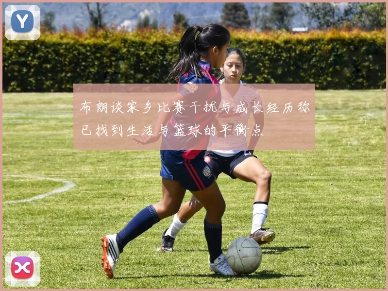布朗谈家乡比赛干扰与成长经历称已找到生活与篮球的平衡点
