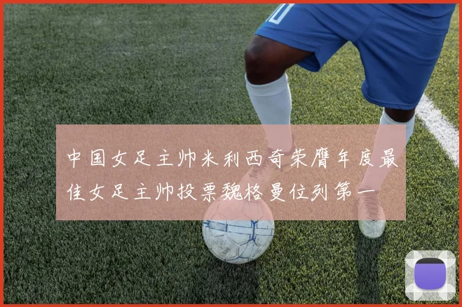 中国女足主帅米利西奇荣膺年度最佳女足主帅投票魏格曼位列第一